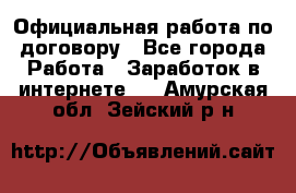 Официальная работа по договору - Все города Работа » Заработок в интернете   . Амурская обл.,Зейский р-н